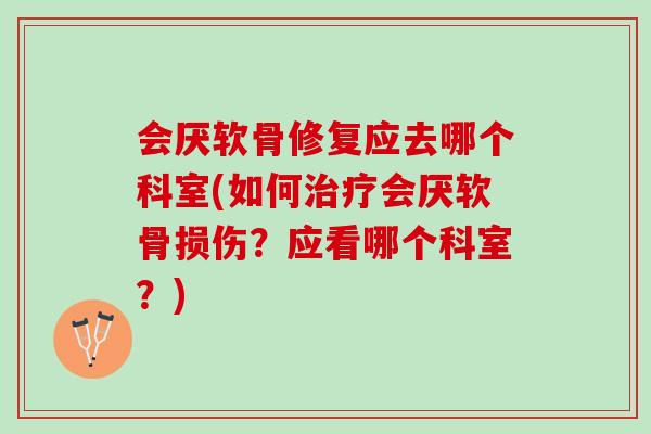 会厌软骨修复应去哪个科室(如何治疗会厌软骨损伤？应看哪个科室？)