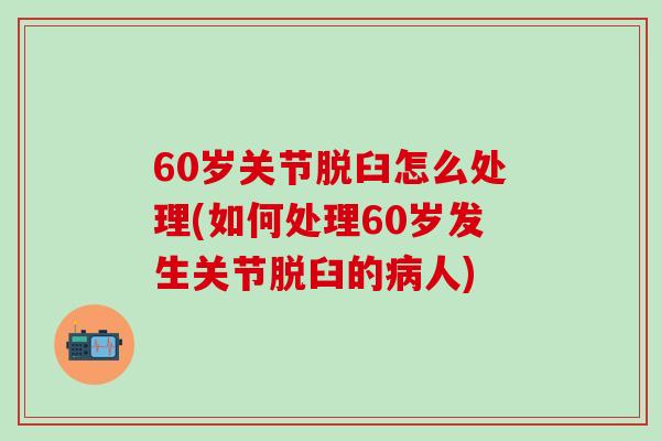 60岁关节脱臼怎么处理(如何处理60岁发生关节脱臼的病人)