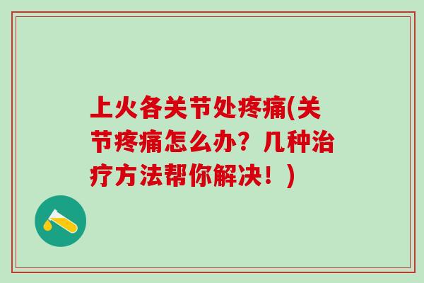 上火各关节处疼痛(关节疼痛怎么办？几种治疗方法帮你解决！)