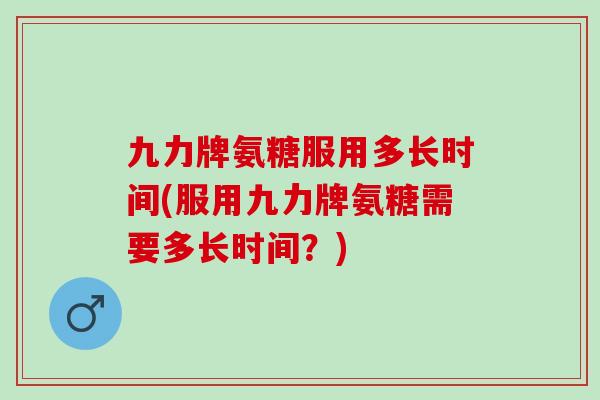 九力牌氨糖服用多长时间(服用九力牌氨糖需要多长时间？)