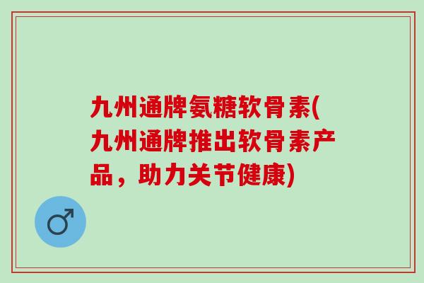 九州通牌氨糖软骨素(九州通牌推出软骨素产品，助力关节健康)