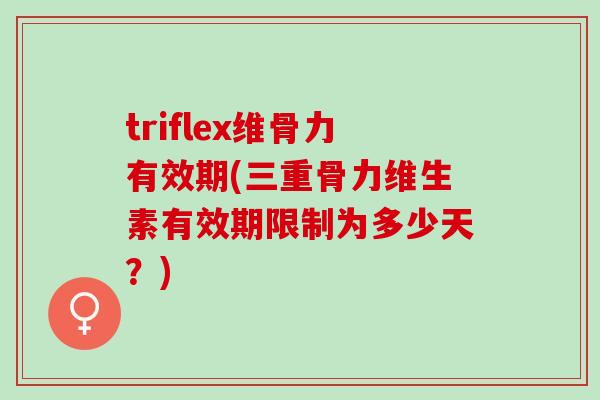 triflex维骨力有效期(三重骨力维生素有效期限制为多少天？)