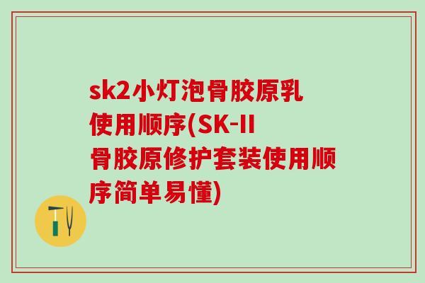 sk2小灯泡骨胶原乳使用顺序(SK-II骨胶原修护套装使用顺序简单易懂)