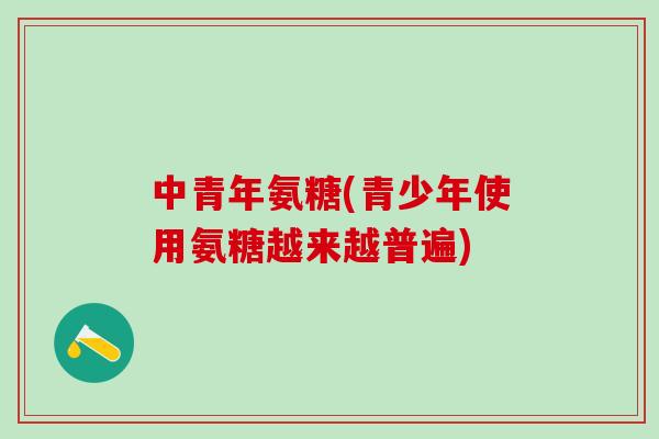 中青年氨糖(青少年使用氨糖越来越普遍)