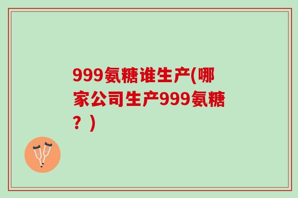 999氨糖谁生产(哪家公司生产999氨糖？)