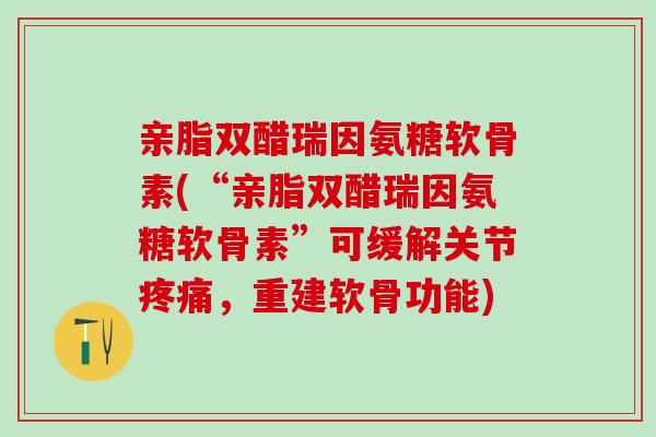 亲脂双醋瑞因氨糖软骨素(“亲脂双醋瑞因氨糖软骨素”可缓解关节疼痛，重建软骨功能)