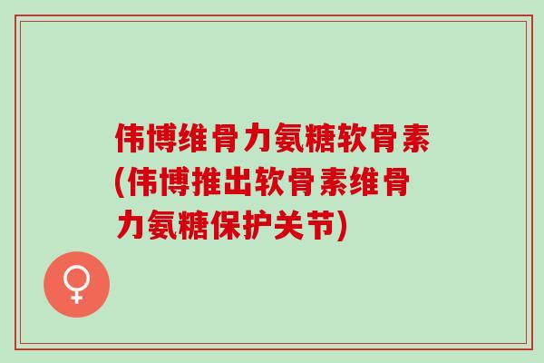 伟博维骨力氨糖软骨素(伟博推出软骨素维骨力氨糖保护关节)