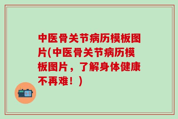 中医骨关节病历模板图片(中医骨关节病历模板图片，了解身体健康不再难！)