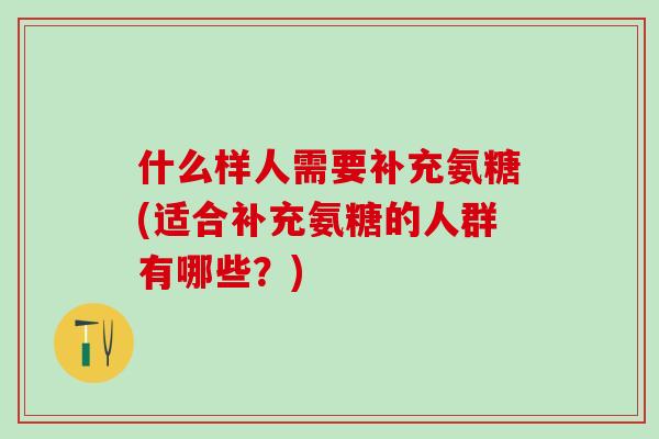 什么样人需要补充氨糖(适合补充氨糖的人群有哪些？)