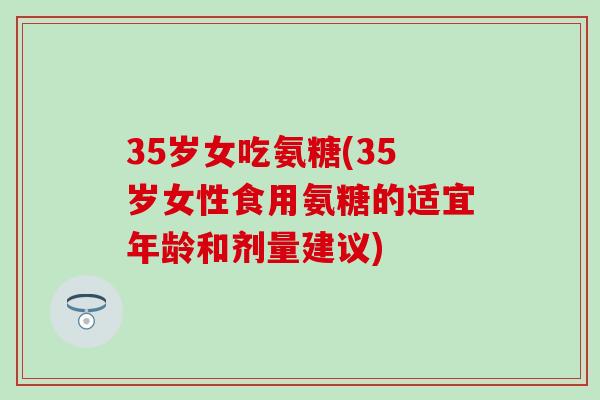 35岁女吃氨糖(35岁女性食用氨糖的适宜年龄和剂量建议)