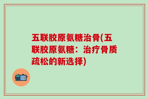 五联胶原氨糖治骨(五联胶原氨糖：治疗骨质疏松的新选择)