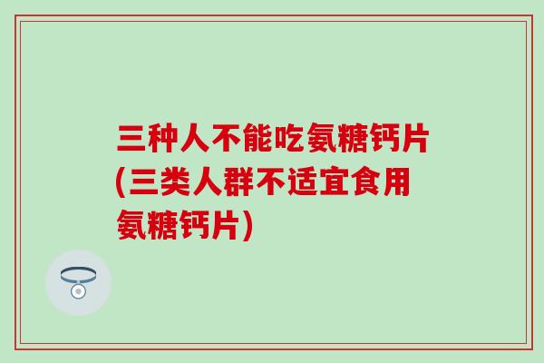三种人不能吃氨糖钙片(三类人群不适宜食用氨糖钙片)