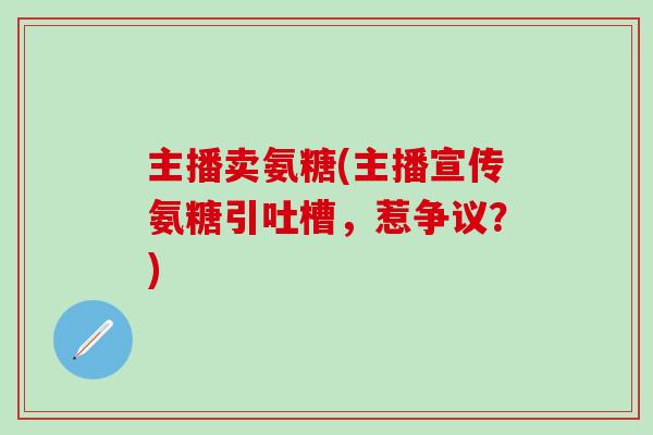 主播卖氨糖(主播宣传氨糖引吐槽，惹争议？)