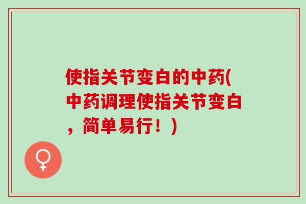 使指关节变白的中药(中药调理使指关节变白，简单易行！)