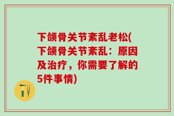 下颌骨关节紊乱老松(下颌骨关节紊乱：原因及治疗，你需要了解的5件事情)