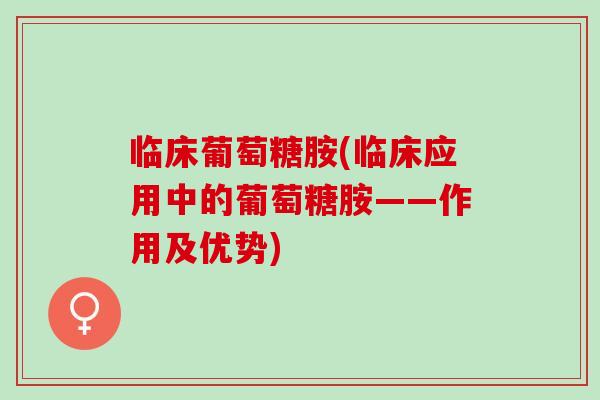 临床葡萄糖胺(临床应用中的葡萄糖胺——作用及优势)