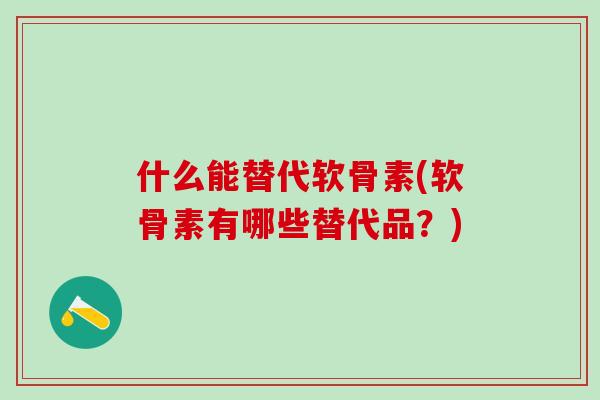 什么能替代软骨素(软骨素有哪些替代品？)