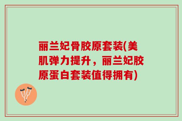丽兰妃骨胶原套装(美肌弹力提升，丽兰妃胶原蛋白套装值得拥有)