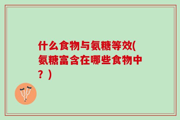 什么食物与氨糖等效(氨糖富含在哪些食物中？)