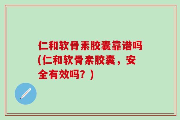 仁和软骨素胶囊靠谱吗(仁和软骨素胶囊，安全有效吗？)