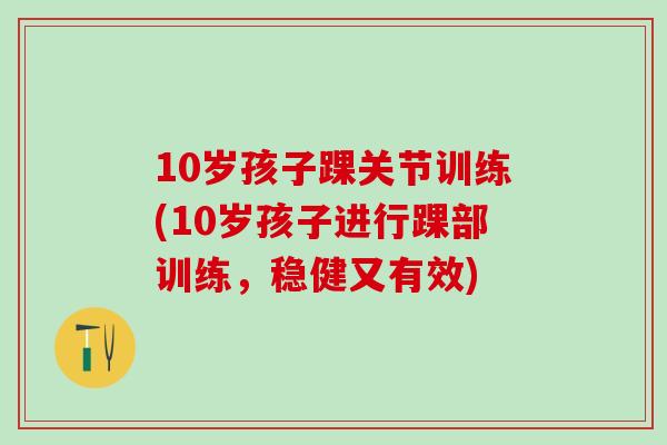 10岁孩子踝关节训练(10岁孩子进行踝部训练,稳健又有效) 10岁孩子踝关节训练(10岁孩子进行踝部训练,稳健又有效)