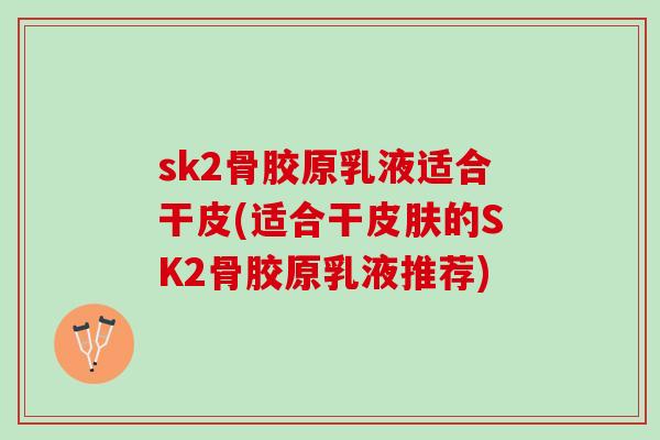 sk2骨胶原乳液适合干皮(适合干的SK2骨胶原乳液推荐)