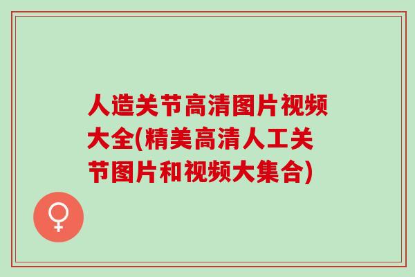 人造关节高清图片视频大全(精美高清人工关节图片和视频大集合)