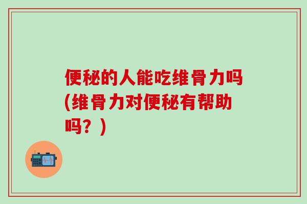 便秘的人能吃维骨力吗(维骨力对便秘有帮助吗？)