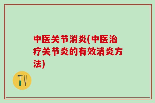 中医关节消炎(中医治疗关节炎的有效消炎方法)