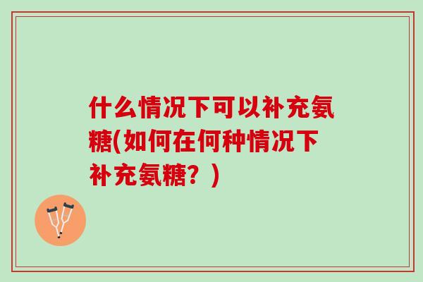什么情况下可以补充氨糖(如何在何种情况下补充氨糖？)