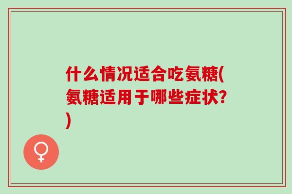 什么情况适合吃氨糖(氨糖适用于哪些症状?) 什么情况适合吃氨糖(氨糖适用于哪些症状?)