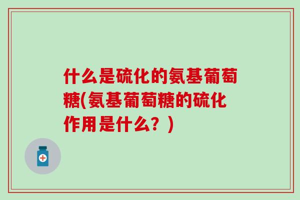 什么是硫化的氨基葡萄糖(氨基葡萄糖的硫化作用是什么？)