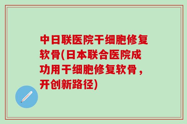 中日联医院干细胞修复软骨(日本联合医院成功用干细胞修复软骨，开创新路径)