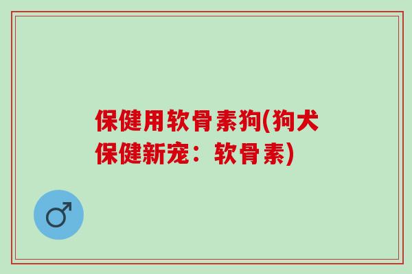 保健用软骨素狗(狗犬保健新宠：软骨素)