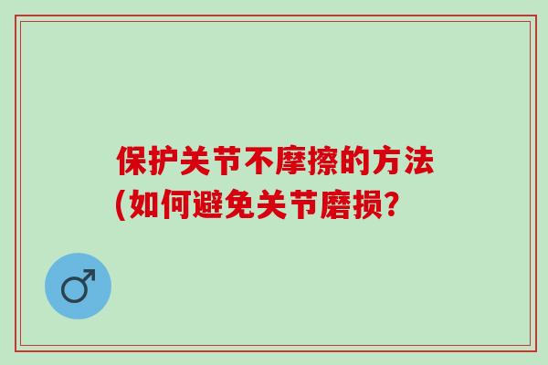保护关节不摩擦的方法(如何避免关节磨损？