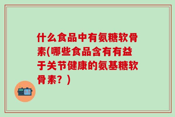 什么食品中有氨糖软骨素(哪些食品含有有益于关节健康的氨基糖软骨素？)
