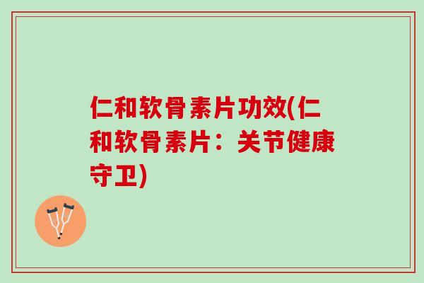 仁和软骨素片功效(仁和软骨素片：关节健康守卫)