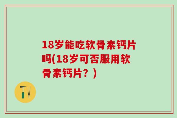 18岁能吃软骨素钙片吗(18岁可否服用软骨素钙片？)