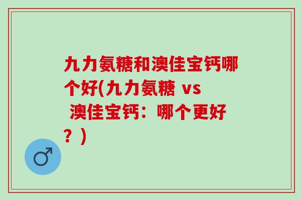 九力氨糖和澳佳宝钙哪个好(九力氨糖 vs 澳佳宝钙:哪个更好?) 九力氨糖和澳佳宝钙哪个好(九力氨糖 vs 澳佳宝钙:哪个更好?)
