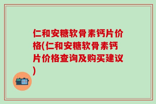 仁和安糖软骨素钙片价格(仁和安糖软骨素钙片价格查询及购买建议)