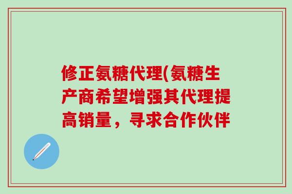 修正氨糖代理(氨糖生产商希望增强其代理提高销量，寻求合作伙伴