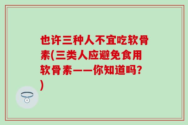 也许三种人不宜吃软骨素(三类人应避免食用软骨素——你知道吗？)