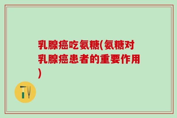 乳腺癌吃氨糖(氨糖对乳腺癌患者的重要作用)