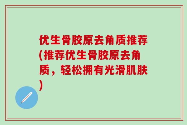 优生骨胶原去角质推荐(推荐优生骨胶原去角质，轻松拥有光滑肌肤)