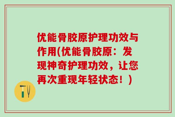 优能骨胶原护理功效与作用(优能骨胶原：发现神奇护理功效，让您再次重现年轻状态！)