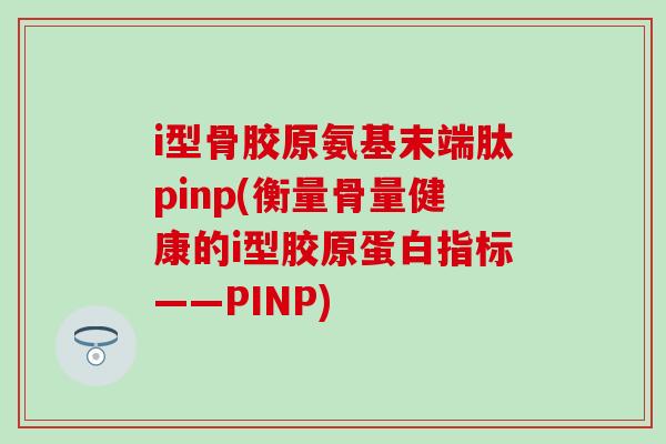 i型骨胶原氨基末端肽pinp(衡量骨量健康的i型胶原蛋白指标——PINP)