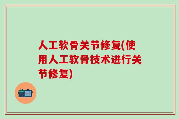 人工软骨关节修复(使用人工软骨技术进行关节修复)