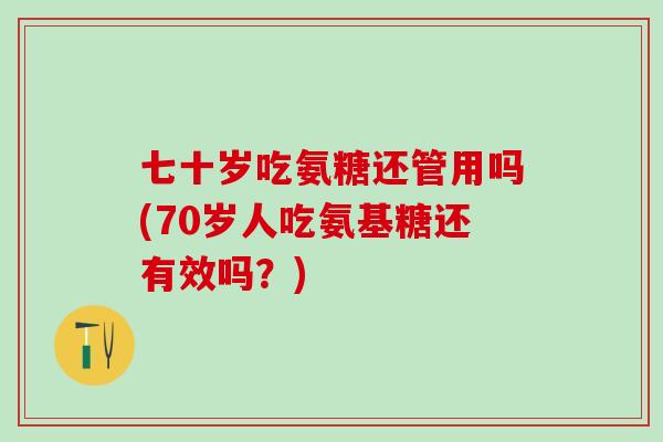 七十岁吃氨糖还管用吗(70岁人吃氨基糖还有效吗？)