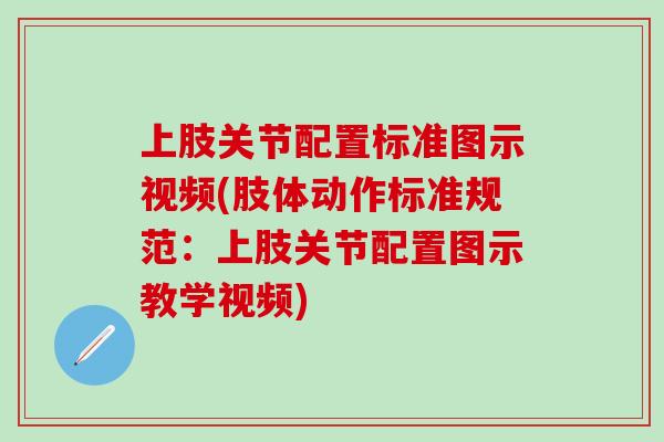 上肢关节配置标准图示视频(肢体动作标准规范：上肢关节配置图示教学视频)