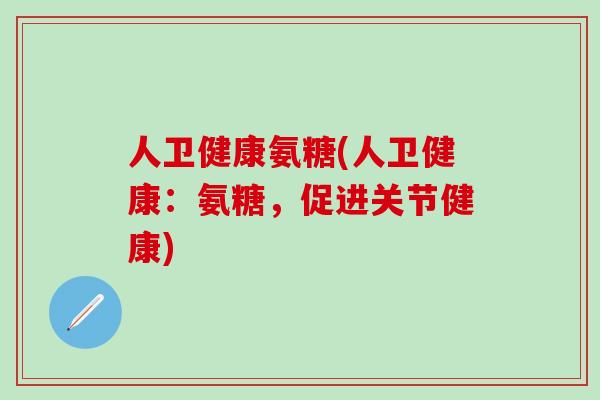 人卫健康氨糖(人卫健康：氨糖，促进关节健康)